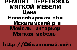 РЕМОНТ, ПЕРЕТЯЖКА МЯГКОЙ МЕБЕЛИ › Цена ­ 800 - Новосибирская обл., Искитимский р-н Мебель, интерьер » Мягкая мебель   